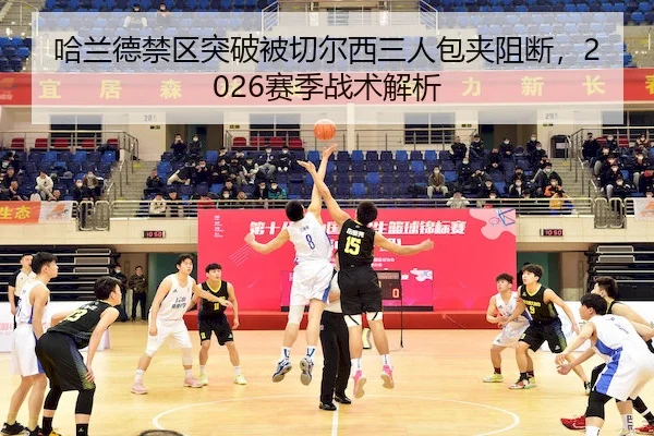 哈兰德禁区突破被切尔西三人包夹阻断，2026赛季战术解析 | MK